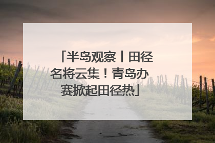 半岛观察丨田径名将云集！青岛办赛掀起田径热