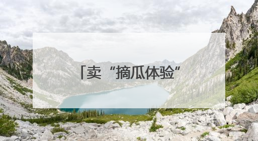 卖“摘瓜体验”，卖西瓜创意甜品，这里的西瓜卖出高价还不愁卖