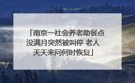 南京一社会养老助餐点没满月突然被叫停 老人天天来问何时恢复