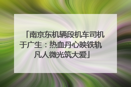 南京东机辆段机车司机于广生：热血丹心映铁轨 凡人微光筑大爱