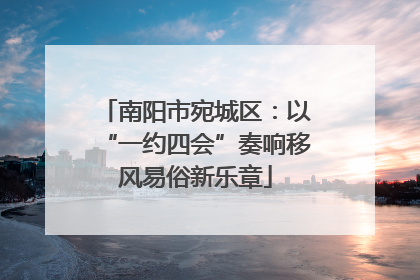 南阳市宛城区：以“一约四会”奏响移风易俗新乐章