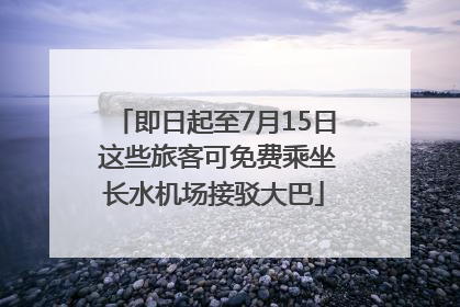 即日起至7月15日 这些旅客可免费乘坐长水机场接驳大巴
