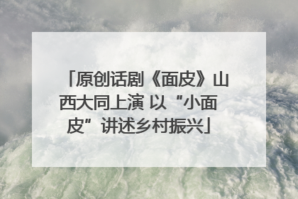 原创话剧《面皮》山西大同上演 以“小面皮”讲述乡村振兴