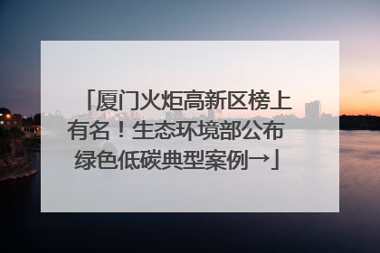 厦门火炬高新区榜上有名！生态环境部公布绿色低碳典型案例→