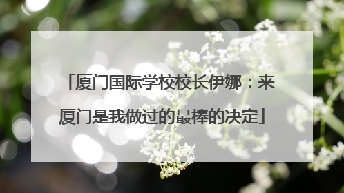 厦门国际学校校长伊娜：来厦门是我做过的最棒的决定