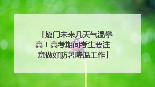 厦门未来几天气温攀高！高考期间考生要注意做好防暑降温工作