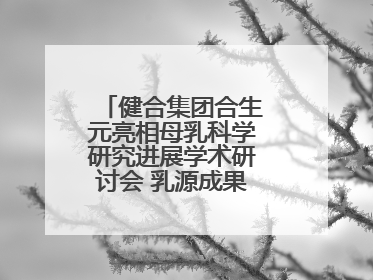 健合集团合生元亮相母乳科学研究进展学术研讨会 乳源成果领航母婴营养