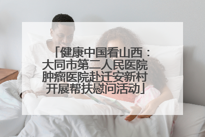 健康中国看山西：大同市第二人民医院肿瘤医院赴迁安新村开展帮扶慰问活动