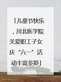 儿童节快乐，川北医学院关爱职工子女庆“六一”活动丰富多彩