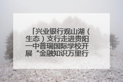 兴业银行观山湖（生态）支行走进贵阳一中普瑞国际学校开展“金融知识万里行”宣传活动