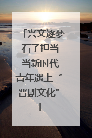 兴文逐梦 石子担当 当新时代青年遇上“晋剧文化”