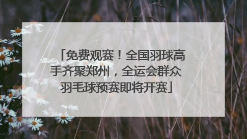 免费观赛！全国羽球高手齐聚郑州，全运会群众羽毛球预赛即将开赛