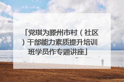 党琪为滕州市村（社区）干部能力素质提升培训班学员作专题讲座