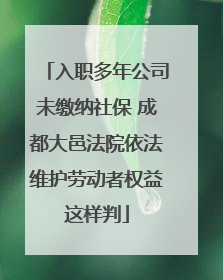 入职多年公司未缴纳社保 成都大邑法院依法维护劳动者权益这样判
