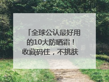 全球公认最好用的10大防晒霜！收藏码住，不挑肤质清爽不搓泥
