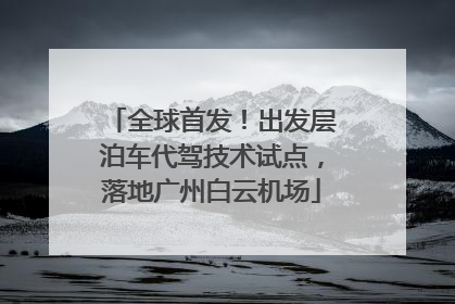 全球首发！出发层泊车代驾技术试点，落地广州白云机场