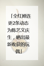 全红婵连更2条动态为陈艺文庆生，晒出最新收获的玩偶