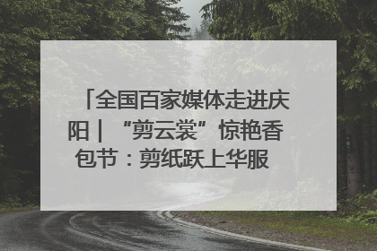 全国百家媒体走进庆阳｜“剪云裳”惊艳香包节：剪纸跃上华服 非遗焕发新彩