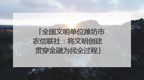 全国文明单位潍坊市农信联社：将文明创建贯穿金融为民全过程