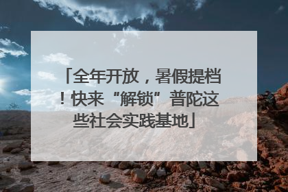 全年开放，暑假提档！快来“解锁”普陀这些社会实践基地