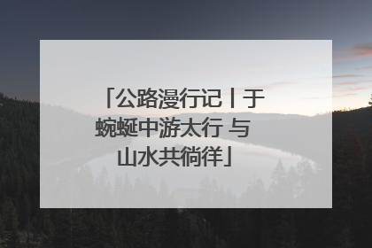 公路漫行记丨于蜿蜒中游太行 与山水共徜徉