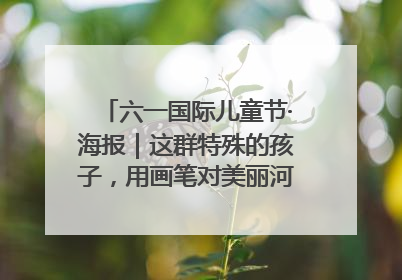 六一国际儿童节·海报｜这群特殊的孩子，用画笔对美丽河北深情告白