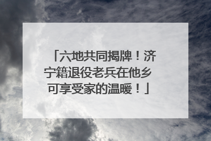 六地共同揭牌！济宁籍退役老兵在他乡可享受家的温暖！