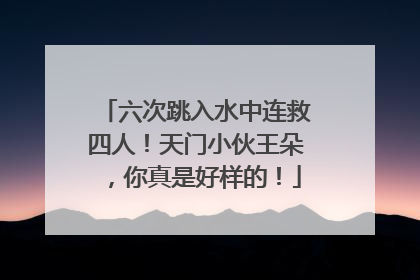 六次跳入水中连救四人！天门小伙王朵，你真是好样的！