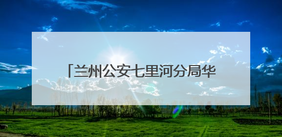 兰州公安七里河分局华坪派出所 警随景动在身边 景中有警更安心