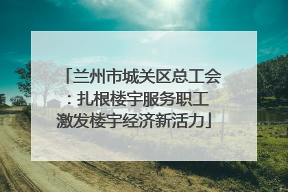 兰州市城关区总工会：扎根楼宇服务职工 激发楼宇经济新活力