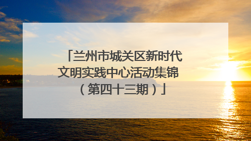 兰州市城关区新时代文明实践中心活动集锦（第四十三期）