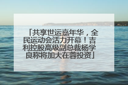 共享世运嘉年华，全民运动会活力开幕！吉利控股高级副总裁杨学良称将加大在蓉投资
