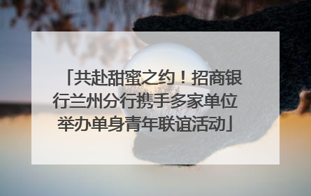共赴甜蜜之约！招商银行兰州分行携手多家单位举办单身青年联谊活动