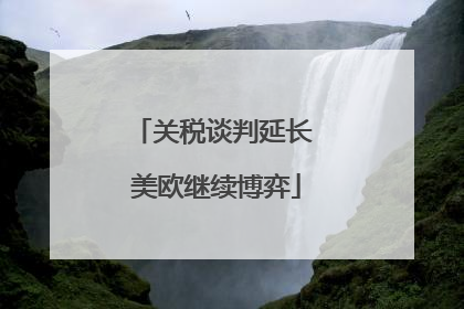 关税谈判延长 美欧继续博弈