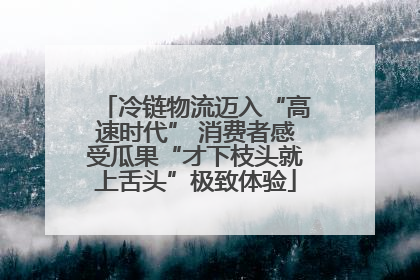 冷链物流迈入“高速时代” 消费者感受瓜果“才下枝头就上舌头”极致体验