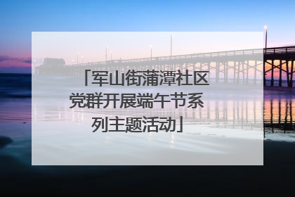 军山街蒲潭社区党群开展端午节系列主题活动