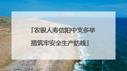 农银人寿信阳中支多举措筑牢安全生产防线