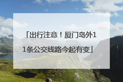 出行注意！厦门岛外11条公交线路今起有变
