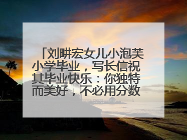 刘畊宏女儿小泡芙小学毕业，写长信祝其毕业快乐：你独特而美好，不必用分数证明自己