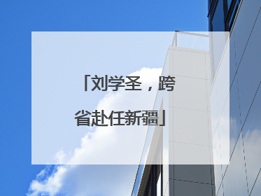 刘学圣，跨省赴任新疆