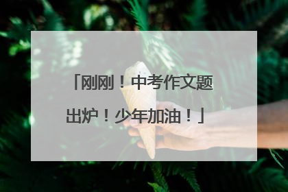 刚刚！中考作文题出炉！少年加油！