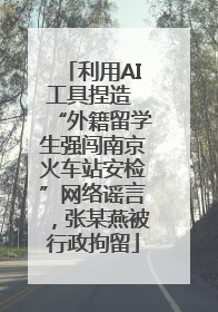利用AI工具捏造 “外籍留学生强闯南京火车站安检”网络谣言,张某燕被行政拘留