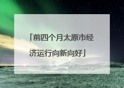 前四个月太原市经济运行向新向好