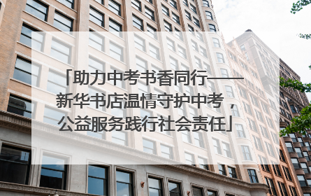 助力中考书香同行——新华书店温情守护中考，公益服务践行社会责任