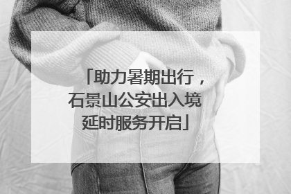助力暑期出行，石景山公安出入境延时服务开启
