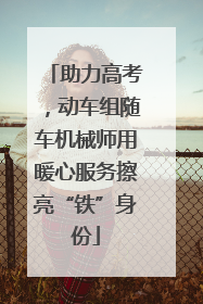 助力高考，动车组随车机械师用暖心服务擦亮“铁”身份