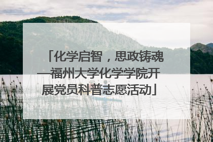 化学启智，思政铸魂—福州大学化学学院开展党员科普志愿活动