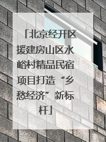 北京经开区援建房山区水峪村精品民宿项目打造“乡愁经济”新标杆