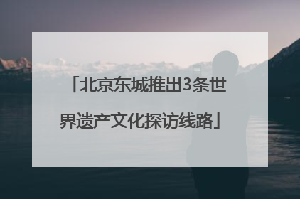 北京东城推出3条世界遗产文化探访线路