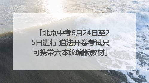 北京中考6月24日至25日进行 道法开卷考试只可携带六本统编版教材